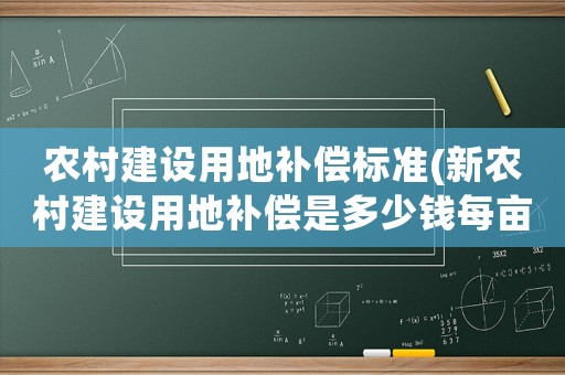 農村建設用地補償標準(新農村建設用地補償是多少錢每畝)