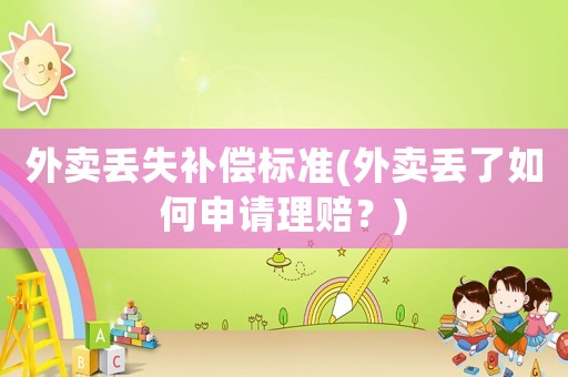 外賣丟失補(bǔ)償標(biāo)準(zhǔn)(外賣丟了如何申請(qǐng)理賠？)