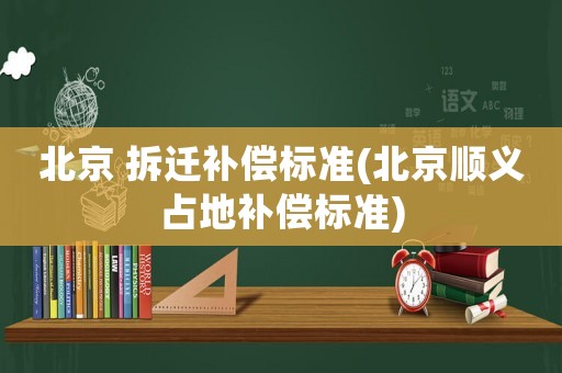 北京 拆遷補償標準(北京順義占地補償標準)