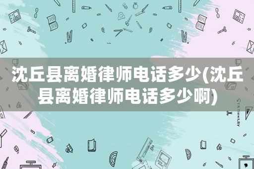 沈丘縣離婚律師電話多少(沈丘縣離婚律師電話多少啊)