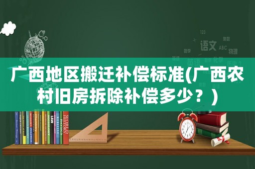 廣西地區搬遷補償標準(廣西農村舊房拆除補償多少？)