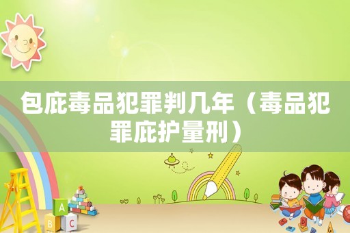 包庇毒品犯罪判幾年（毒品犯罪庇護(hù)量刑）