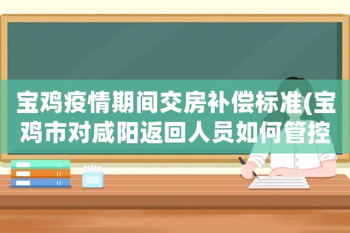 寶雞疫情期間交房補償標準(寶雞市對咸陽返回人員如何管控)