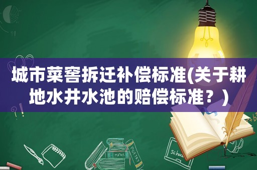 城市菜窖拆遷補償標準(關于耕地水井水池的賠償標準？)