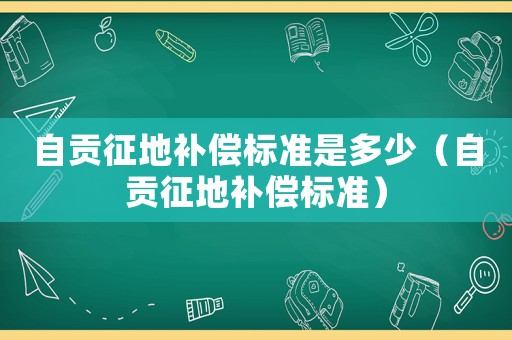 自貢征地補償標準是多少（自貢征地補償標準）