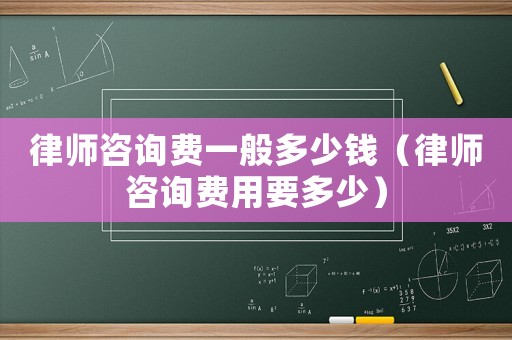 律師咨詢費一般多少錢（律師咨詢費用要多少）