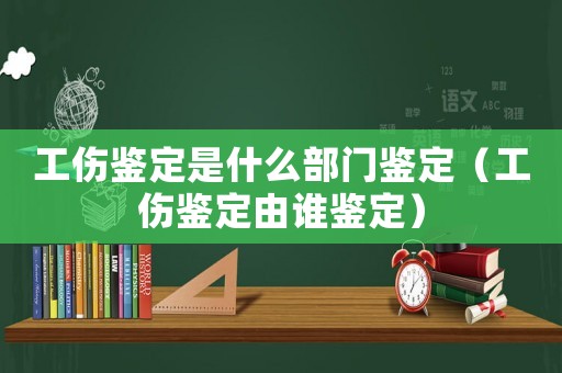 工傷鑒定是什么部門鑒定（工傷鑒定由誰鑒定）