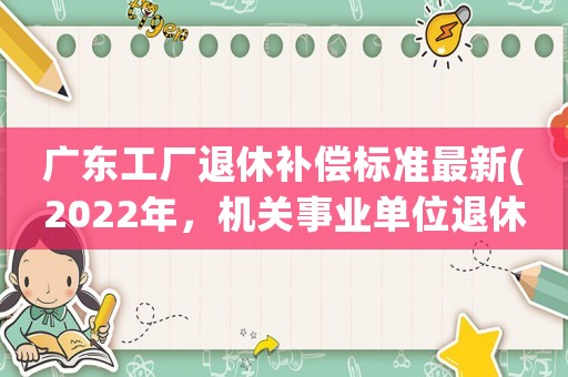 廣東工廠退休補償標準最新(2022年，機關(guān)事業(yè)單位退休人員補發(fā)幾萬元養(yǎng)老金，是真的嗎)