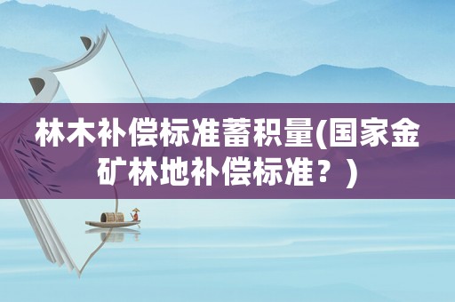 林木補償標準蓄積量(國家金礦林地補償標準？)