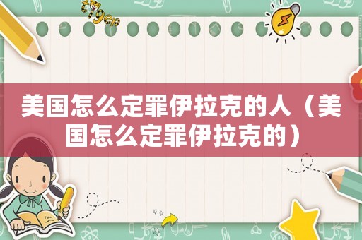 美國怎么定罪伊拉克的人（美國怎么定罪伊拉克的）