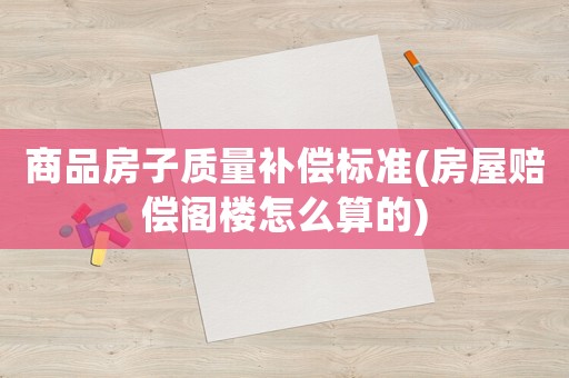 商品房子質量補償標準(房屋賠償閣樓怎么算的)