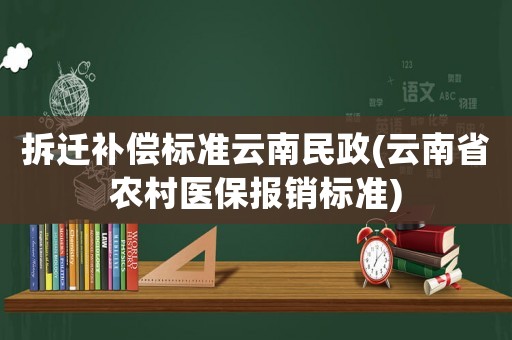 拆遷補償標準云南民政(云南省農村醫保報銷標準)
