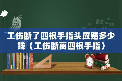 工傷斷了四根手指頭應賠多少錢（工傷斷離四根手指）