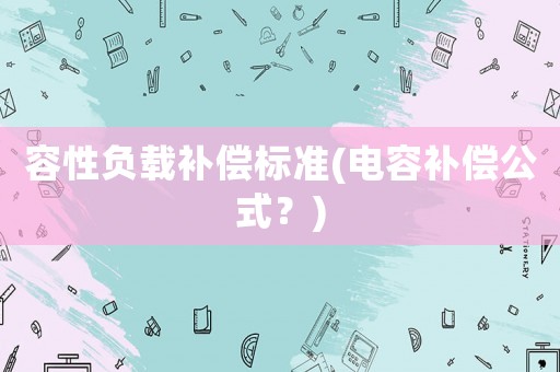 容性負(fù)載補(bǔ)償標(biāo)準(zhǔn)(電容補(bǔ)償公式？)