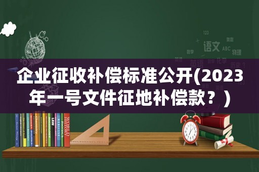 企業征收補償標準公開(2023年一號文件征地補償款？)