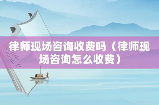 律師現(xiàn)場咨詢收費(fèi)嗎（律師現(xiàn)場咨詢怎么收費(fèi)）