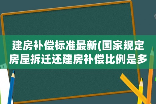建房補償標準最新(國家規定房屋拆遷還建房補償比例是多少？)