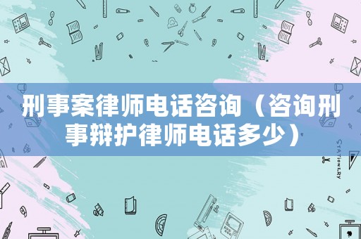 刑事案律師電話咨詢（咨詢刑事辯護律師電話多少）