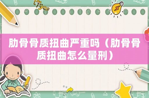 肋骨骨質扭曲嚴重嗎（肋骨骨質扭曲怎么量刑）