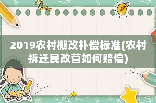 2019農村棚改補償標準(農村拆遷民改營如何賠償)