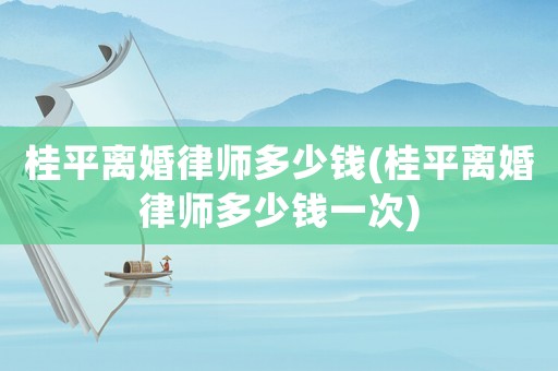 桂平離婚律師多少錢(桂平離婚律師多少錢一次)