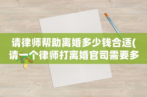 請律師幫助離婚多少錢合適(請一個律師打離婚官司需要多少錢)