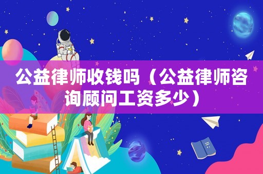 公益律師收錢嗎（公益律師咨詢顧問工資多少）