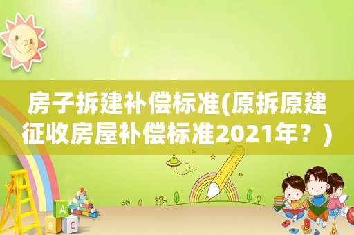 房子拆建補償標(biāo)準(zhǔn)(原拆原建征收房屋補償標(biāo)準(zhǔn)2021年？)