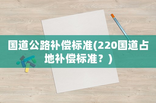 國道公路補償標準(220國道占地補償標準？)