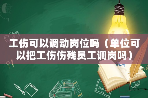 工傷可以調動崗位嗎（單位可以把工傷傷殘員工調崗嗎）