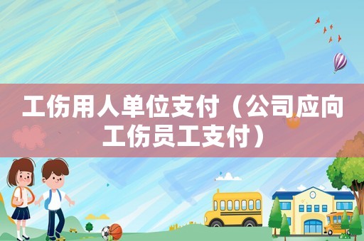 工傷用人單位支付（公司應(yīng)向工傷員工支付）