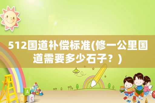 512國道補償標準(修一公里國道需要多少石子？)