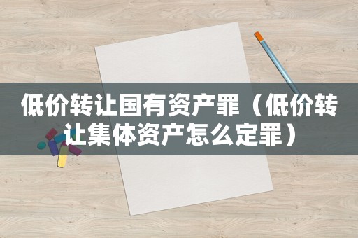 低價轉讓國有資產罪（低價轉讓集體資產怎么定罪）