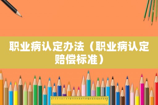 職業(yè)病認(rèn)定辦法（職業(yè)病認(rèn)定賠償標(biāo)準(zhǔn)）
