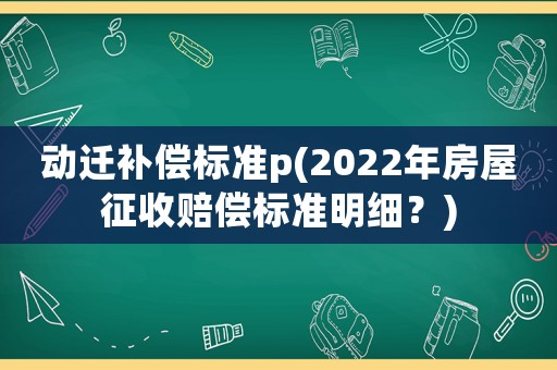 動遷補償標準p(2022年房屋征收賠償標準明細？)