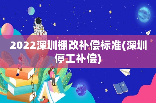 2022深圳棚改補償標準(深圳停工補償)