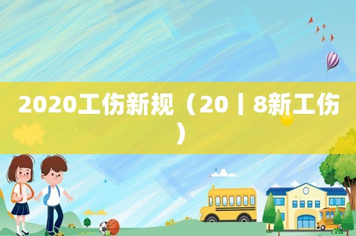 2020工傷新規（20丨8新工傷）