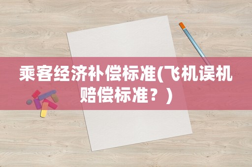 乘客經(jīng)濟補償標(biāo)準(zhǔn)(飛機誤機賠償標(biāo)準(zhǔn)？)