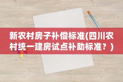 新農村房子補償標準(四川農村統一建房試點補助標準？)
