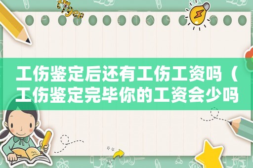 工傷鑒定后還有工傷工資嗎（工傷鑒定完畢你的工資會少嗎）