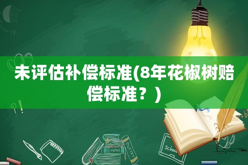 未評估補(bǔ)償標(biāo)準(zhǔn)(8年花椒樹賠償標(biāo)準(zhǔn)？)