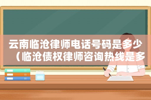 云南臨滄律師電話號(hào)碼是多少（臨滄?zhèn)鶛?quán)律師咨詢熱線是多少）