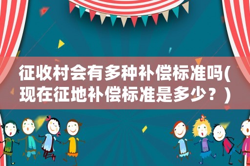 征收村會有多種補償標準嗎(現在征地補償標準是多少？)