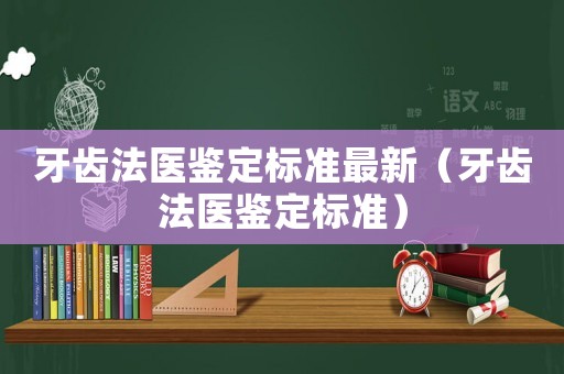 牙齒法醫鑒定標準最新（牙齒法醫鑒定標準）