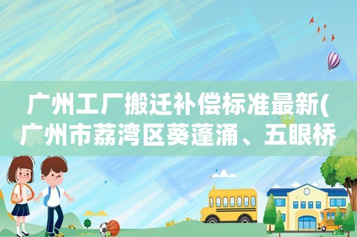 廣州工廠搬遷補償標準最新(廣州市荔灣區葵蓬涌、五眼橋涌綜合整治的拆遷補償具體標準)