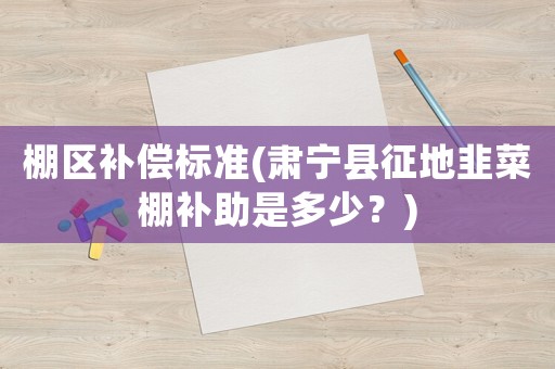 棚區(qū)補(bǔ)償標(biāo)準(zhǔn)(肅寧縣征地韭菜棚補(bǔ)助是多少？)