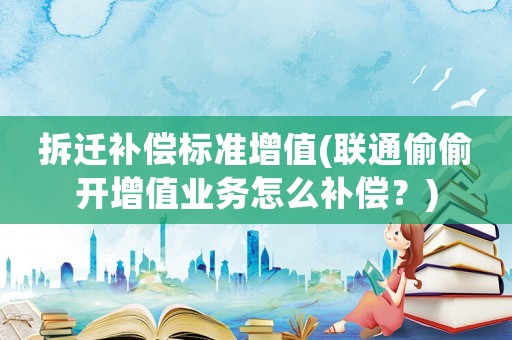 拆遷補償標準增值(聯通偷偷開增值業務怎么補償？)