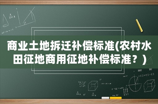 商業(yè)土地拆遷補償標(biāo)準(zhǔn)(農(nóng)村水田征地商用征地補償標(biāo)準(zhǔn)？)