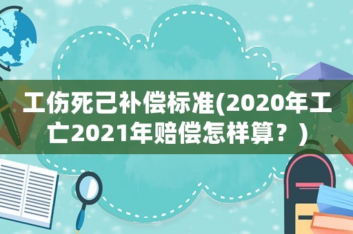 工傷死己補(bǔ)償標(biāo)準(zhǔn)(2020年工亡2021年賠償怎樣算？)