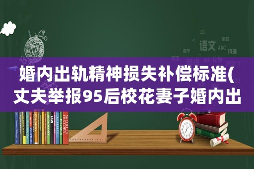 婚內(nèi)出軌精神損失補(bǔ)償標(biāo)準(zhǔn)(丈夫舉報(bào)95后校花妻子婚內(nèi)出軌70后綠地高管，到底怎么回事？)